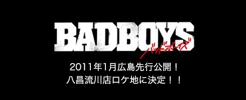 BADBOYS　2011年1月広島先行公開！ 八昌流川店ロケ地に決定！！